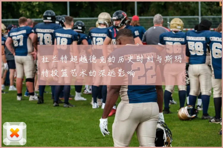 杜兰特超越德克的历史时刻与斯玛特投篮艺术的深远影响