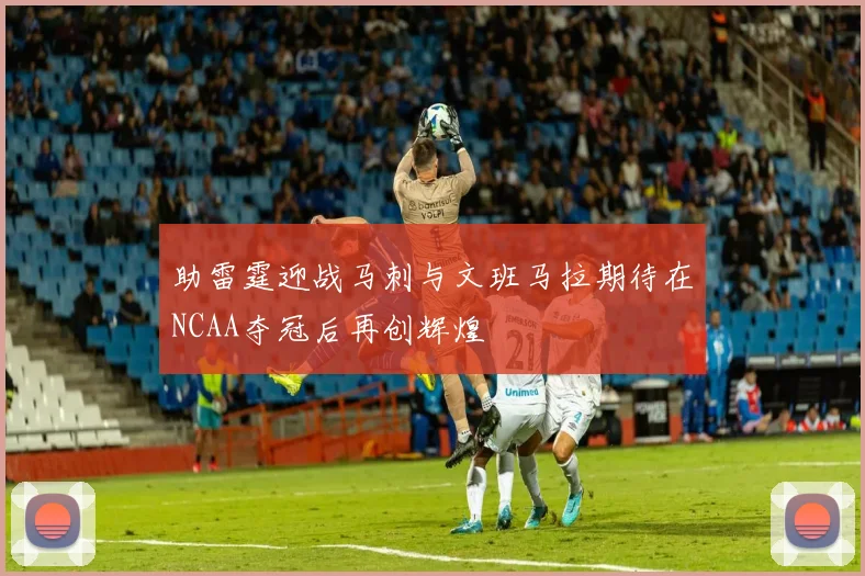 助雷霆迎战马刺与文班马拉期待在NCAA夺冠后再创辉煌