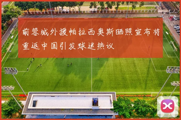 前蓉城外援帕拉西奥斯晒照宣布将重返中国引发球迷热议