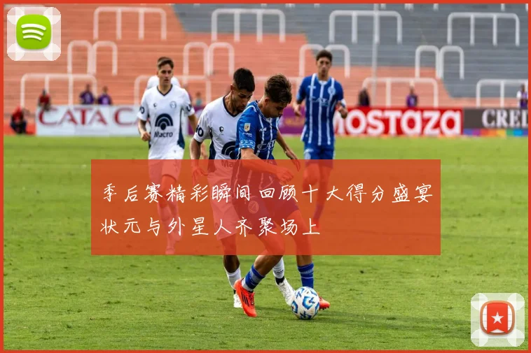 季后赛精彩瞬间回顾十大得分盛宴状元与外星人齐聚场上