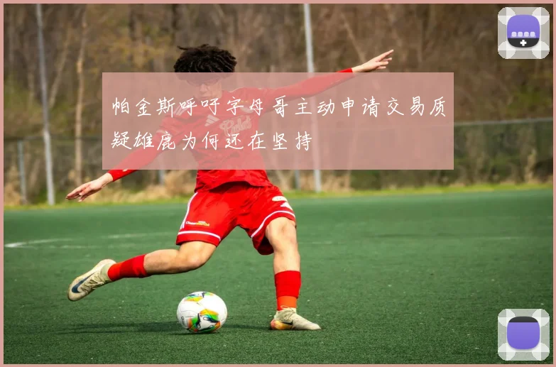 帕金斯呼吁字母哥主动申请交易质疑雄鹿为何还在坚持