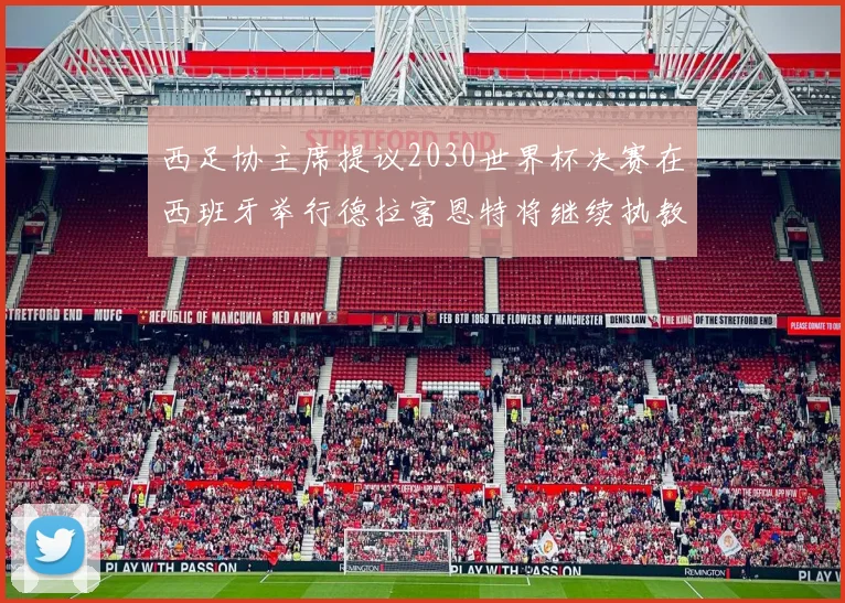 西足协主席提议2030世界杯决赛在西班牙举行德拉富恩特将继续执教国家队