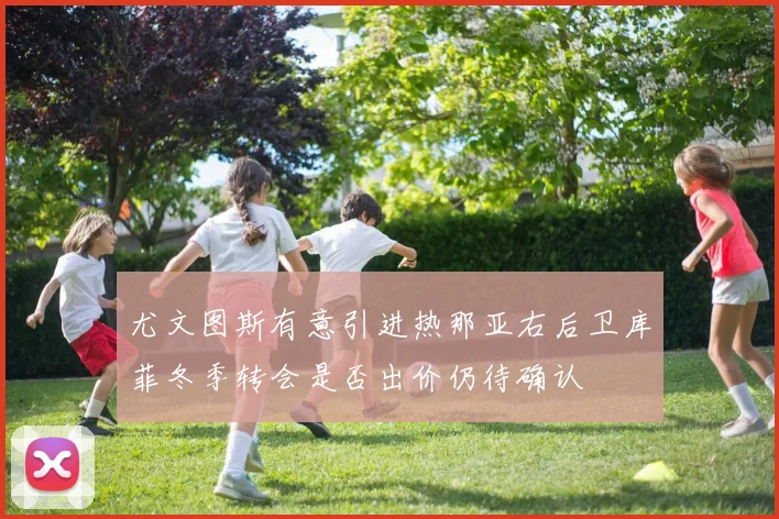 尤文图斯有意引进热那亚右后卫库菲冬季转会是否出价仍待确认