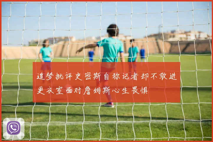 追梦批评史密斯自称记者却不敢进更衣室面对詹姆斯心生畏惧