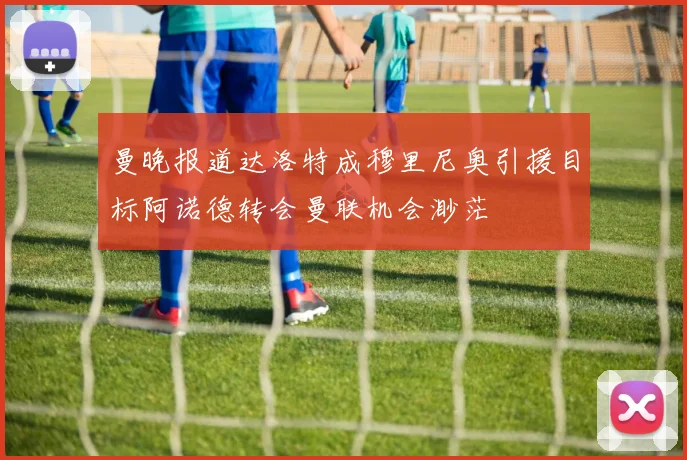 曼晚报道达洛特成穆里尼奥引援目标阿诺德转会曼联机会渺茫
