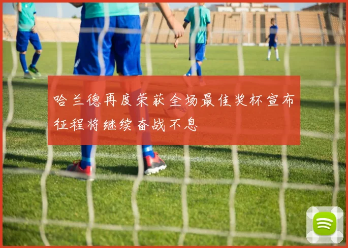 哈兰德再度荣获全场最佳奖杯宣布征程将继续奋战不息