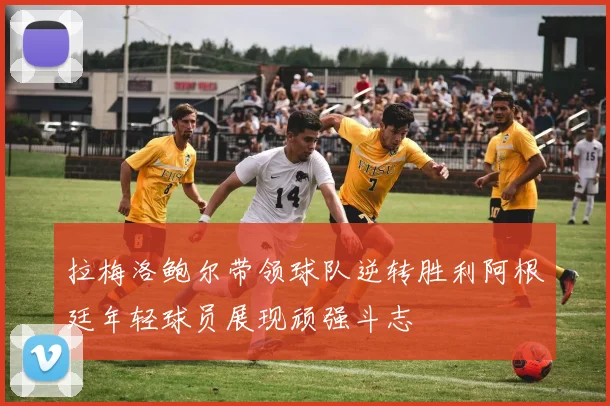 拉梅洛鲍尔带领球队逆转胜利阿根廷年轻球员展现顽强斗志