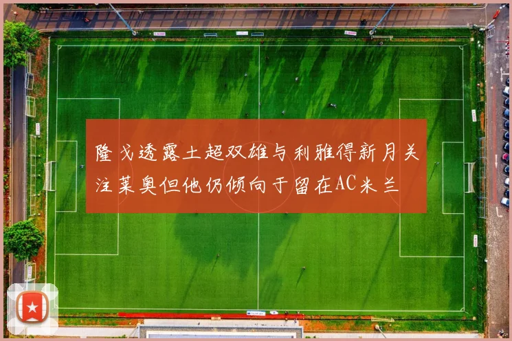 隆戈透露土超双雄与利雅得新月关注莱奥但他仍倾向于留在AC米兰