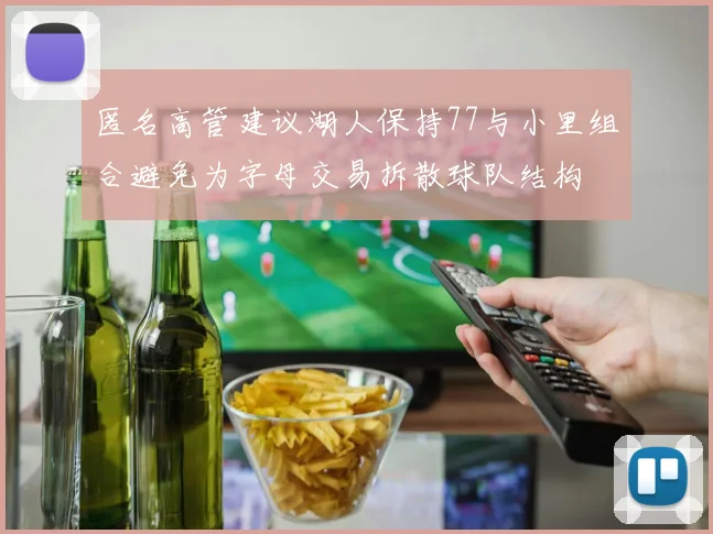 匿名高管建议湖人保持77与小里组合避免为字母交易拆散球队结构
