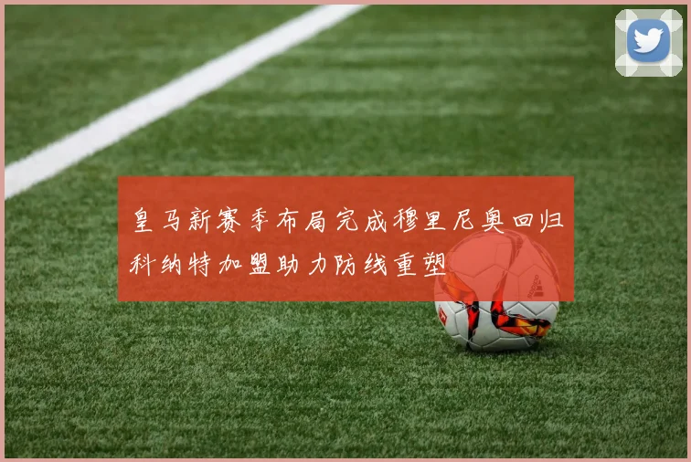 皇马新赛季布局完成穆里尼奥回归科纳特加盟助力防线重塑