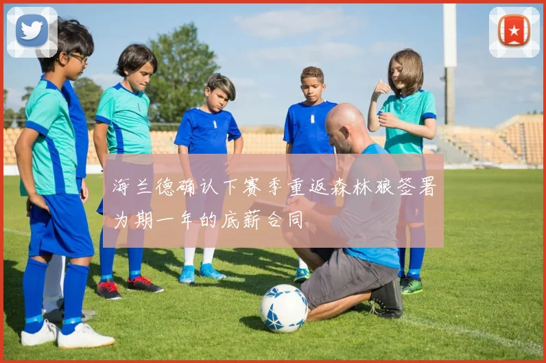 海兰德确认下赛季重返森林狼签署为期一年的底薪合同