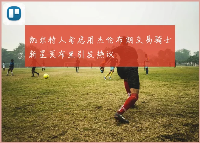 凯尔特人考虑用杰伦布朗交易骑士新星莫布里引发热议