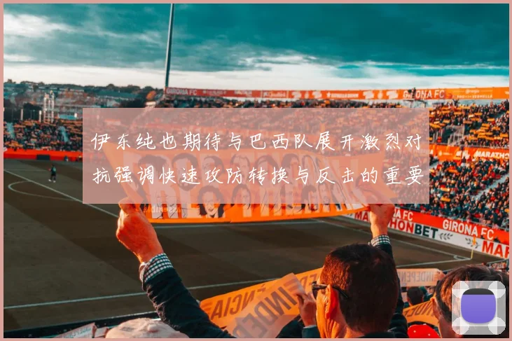 伊东纯也期待与巴西队展开激烈对抗强调快速攻防转换与反击的重要性