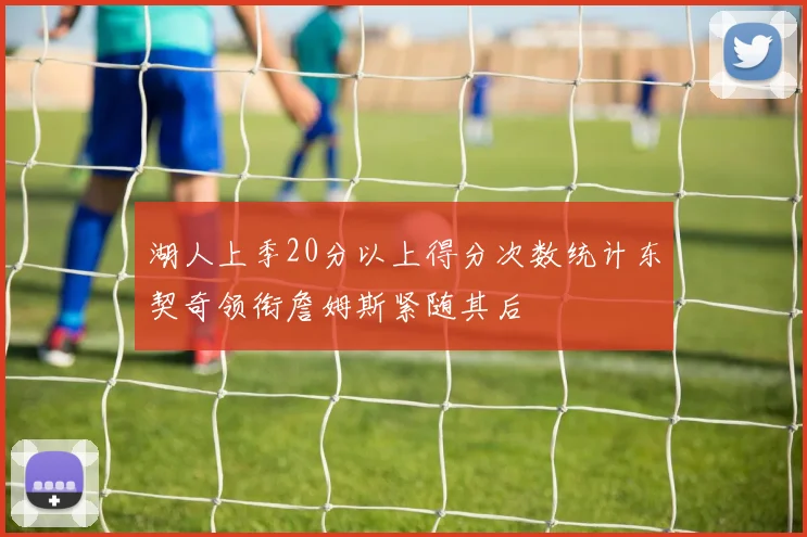 湖人上季20分以上得分次数统计东契奇领衔詹姆斯紧随其后