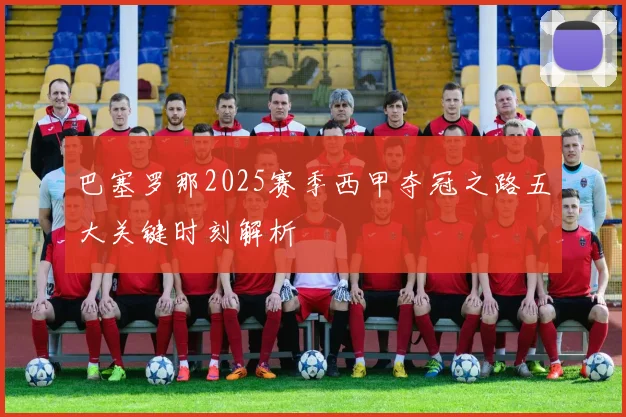 巴塞罗那2025赛季西甲夺冠之路五大关键时刻解析
