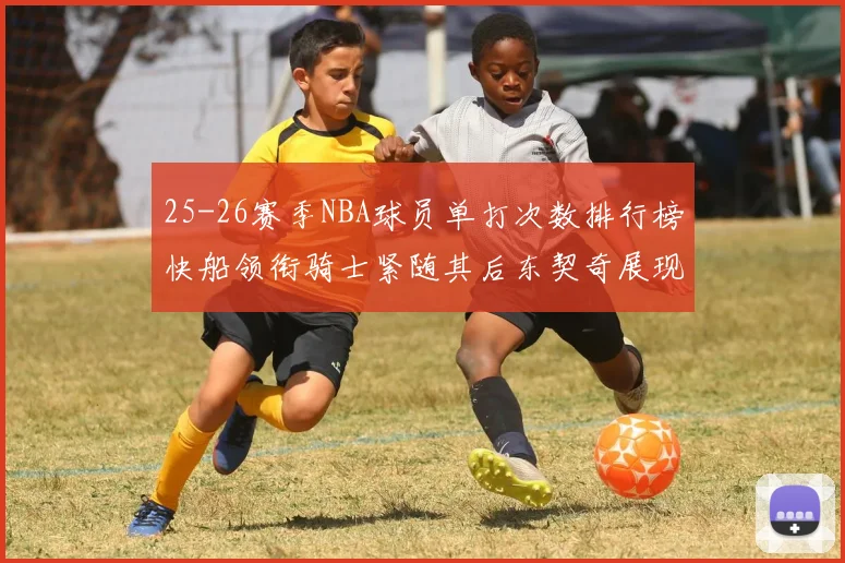 25-26赛季NBA球员单打次数排行榜快船领衔骑士紧随其后东契奇展现最高效率