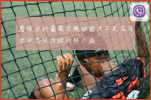 詹俊分析葡萄牙跑动能力不足亚马尔状态仅为欧洲杯六成