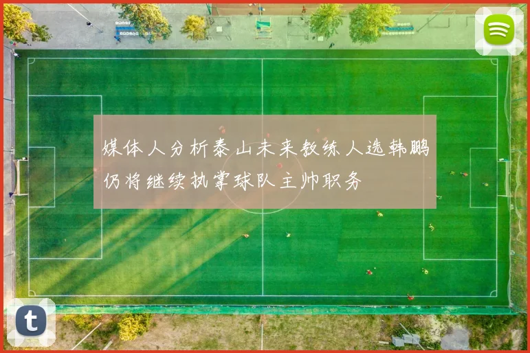 媒体人分析泰山未来教练人选韩鹏仍将继续执掌球队主帅职务