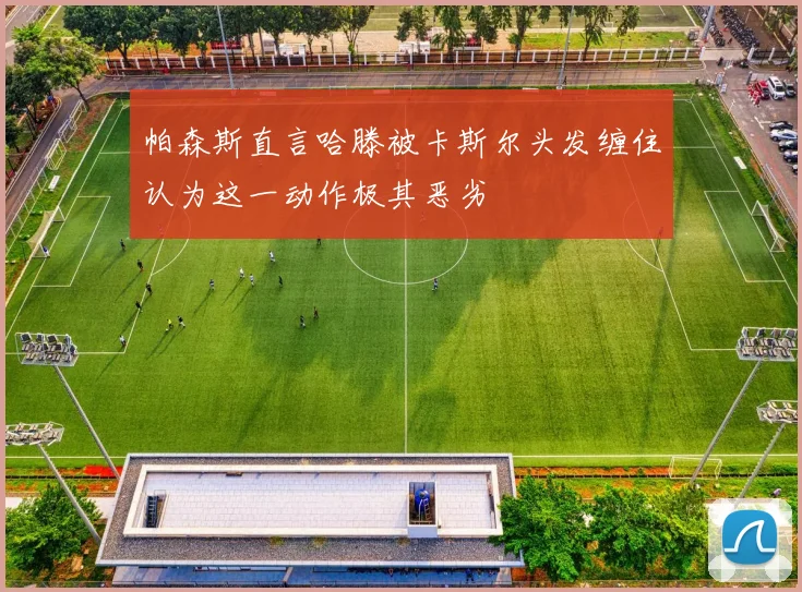 帕森斯直言哈滕被卡斯尔头发缠住认为这一动作极其恶劣