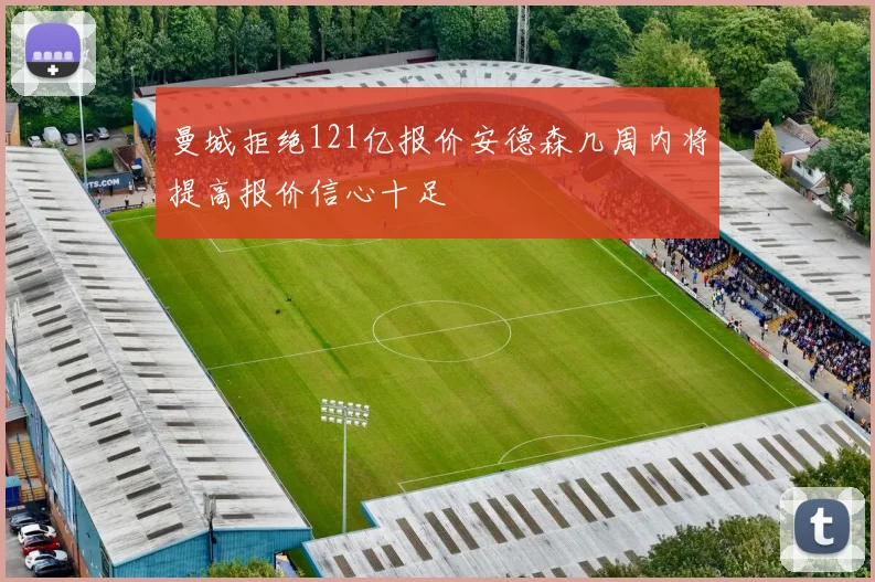 曼城拒绝121亿报价安德森几周内将提高报价信心十足